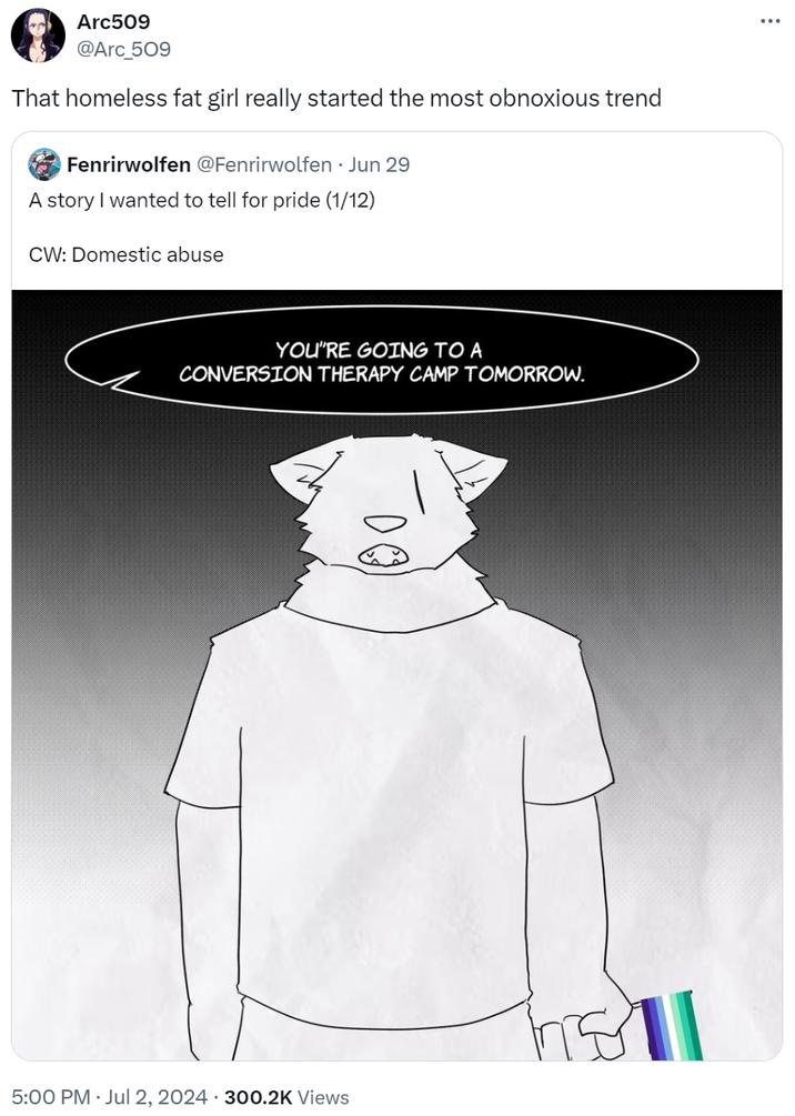 That homeless fat girl really started the most obnoxious trend Arc509 @Arc_509 That homeless fat girl really started the most obnoxious trend Fenrirwolfen @Fenrirwolfen. Jun 29 A story I wanted to tell for pride (1/12) CW: Domestic abuse YOU'RE GOING TO A CONVERSION THERAPY CAMP TOMORROW. DO 5:00 PM - Jul 2, 2024 300.2K Views holl