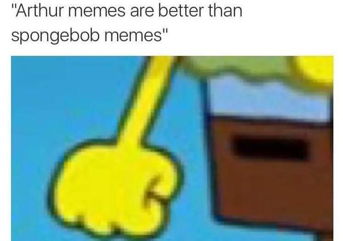 Arthur memes are better than Spongebob memes Arthur's fist meme about how it feels when users claim that Spongebob memes are better