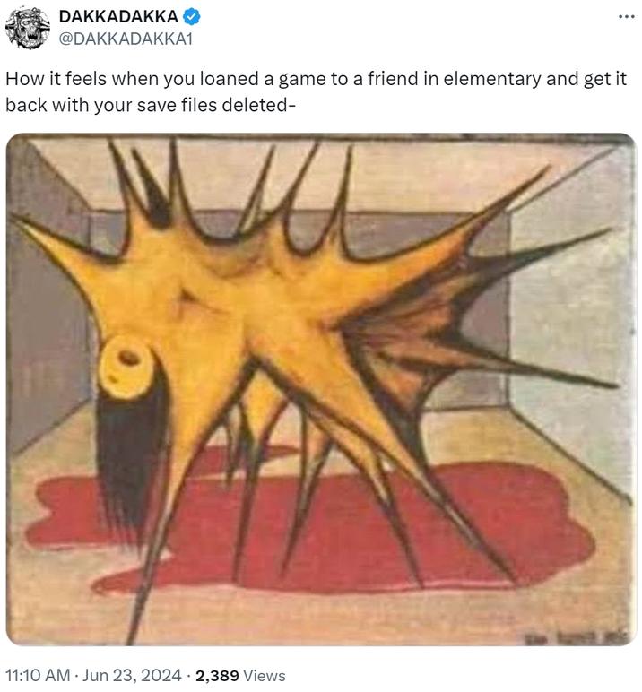 How it feels when you loaned a game to a friend in elementary and get it back with your save files deleted- DAKKADAKKA @DAKKADAKKA1 How it feels when you loaned a game to a friend in elementary and get it back with your save files deleted- 11:10 AM Jun 23, 2024 2,389 Views