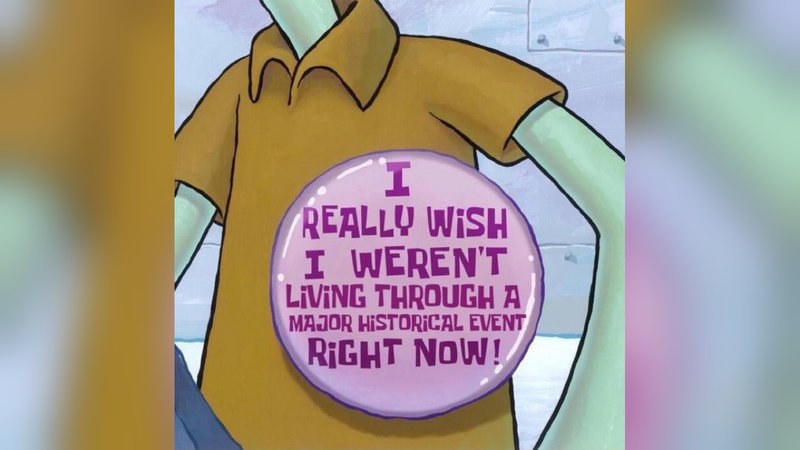 Tired of Living Through Major Historical Events Tired of Living Through Major Historical Events meme example depicting squidward from spongebob wearing a massive button on his shirt that reads "I really wish I weren't living through a major historical event right now!"