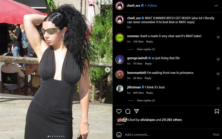 Charli XCX Announces "Brat Summer" charli_xcx β’ Follow charli_xcx BRAT SUMMER BITCH GET READY (also lol i literally can never remember if its brat Brat or BRAT oops) 6w xcxnews xcxnews charli u made it very clear and it's BRAT babe! 6w 336 likes Reply View replies (1) george.jashvili ur just living that life 6w 111 likes Reply leonnnardo01 I'm waiting front row in primavera 6w 26 likes Reply jtfirstman I think it's brat 6w 649 likes Reply β‘ a V View replies (1) Liked by olivialopes and 211,392 others June 1 Add a comment... Ξ£ Post
