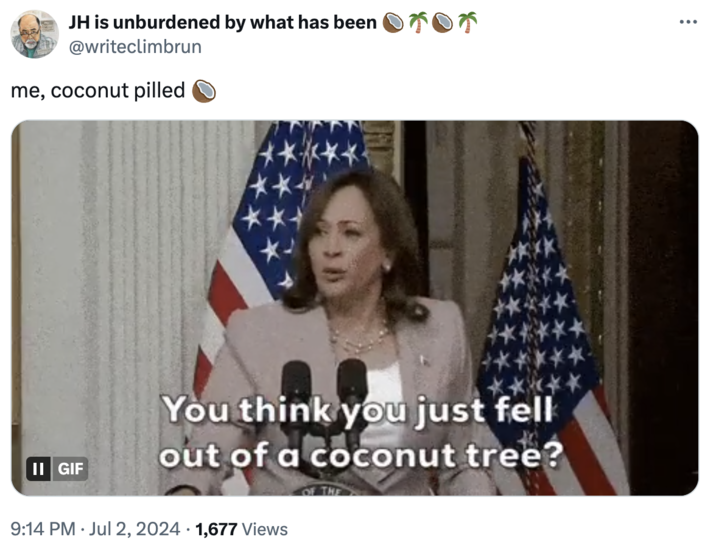 Me, Coconut Pilled JH is unburdened by what has been 705 @writeclimbrun me, coconut pilled **** ****** You think you just fell II GIF out of a coconut tree? OF THE 9:14 PM Jul 2, 2024 1,677 Views ...