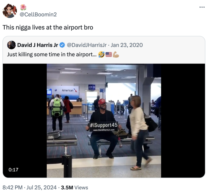 He Lives At The Airport @CellBoomin2 This n---- lives at the airport bro David J Harris Jr @DavidJHarrisJr Jan 23, 2020 β’ Just killing some time in the airport... 6 0:17 557 C31 C31 American 8:42 PM Jul 25, 2024 3.5M Views #iSupport45 www.DavidHarris.Jr.com
