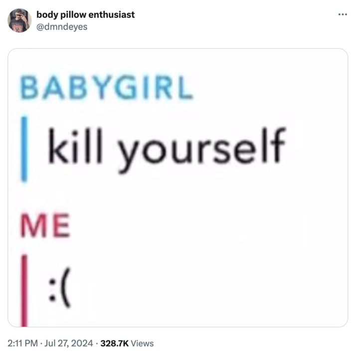 kill yourself :( body pillow enthusiast @dmndeyes BABYGIRL kill yourself ME :( • 2:11 PM Jul 27, 2024 328.7K Views