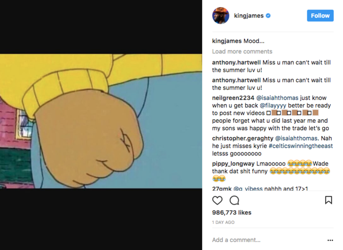 Lebron James Instagram kingjames # Follow kingjames Mood... Load more comments anthony.hartwell Miss u man can't wait till the summer luv u! anthony.hartwell Miss u man can't wait till the summer luv u! neilgreen2234 @isaiahthomas just know when u get back @filayyyy better be ready to post new videos people forget what u did last year me and my sons was happy with the trade let's go christopher.geraghty @isaiahthomas. Nah he just misses kyrie #celticswinningtheeast letsss goo0o0000 pippy.longway Lmaooooo λΆμ± Wade thank dat s--- funny 27amk aa vibess nahhh and 17>1 986,773 likes 1 DAY AGo Add a comment..